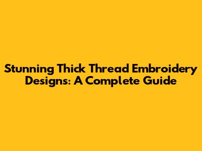 Stunning Thick Thread Embroidery Designs: A Complete Guide