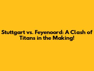 Stuttgart vs. Feyenoord: A Clash of Titans in the Making!