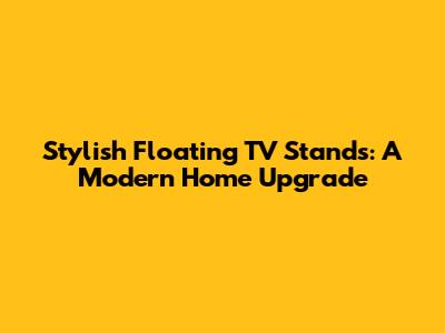 Stylish Floating TV Stands: A Modern Home Upgrade
