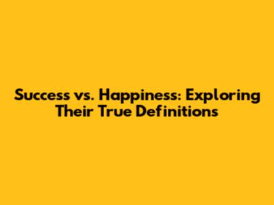 Success vs. Happiness: Exploring Their True Definitions