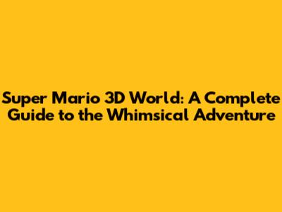 Super Mario 3D World: A Complete Guide to the Whimsical Adventure