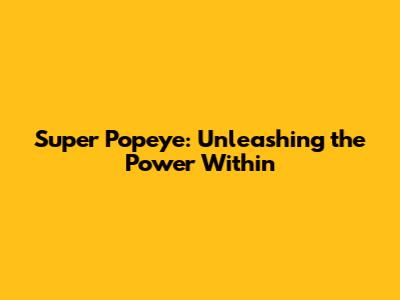 Super Popeye: Unleashing the Power Within
