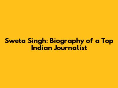 Sweta Singh: Biography of a Top Indian Journalist