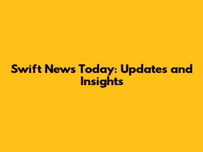 Swift News Today: Updates and Insights