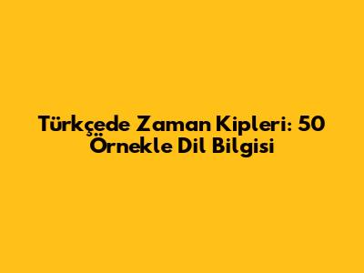 Türkçe'de Zaman Kipleri: 50 Örnekle Dil Bilgisi