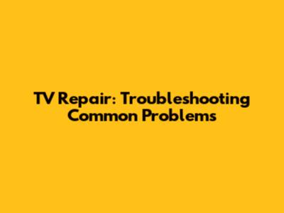 TV Repair: Troubleshooting Common Problems