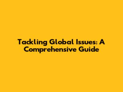 Tackling Global Issues: A Comprehensive Guide