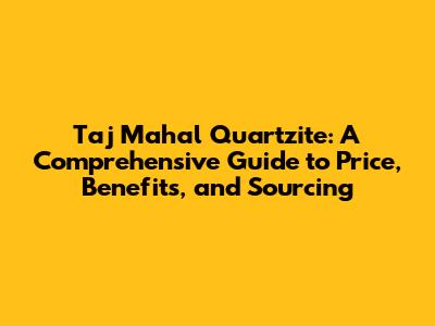 Taj Mahal Quartzite: A Comprehensive Guide to Price, Benefits, and Sourcing