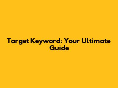 Target Keyword: Your Ultimate Guide