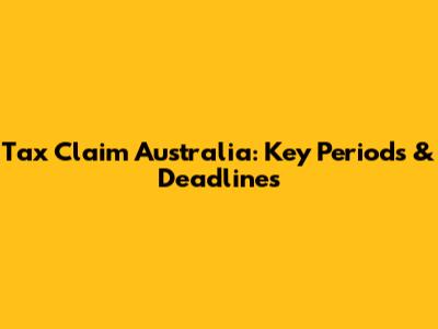 Tax Claim Australia: Key Periods & Deadlines
