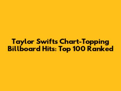 Taylor Swift's Chart-Topping Billboard Hits: Top 100 Ranked