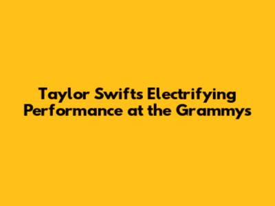 Taylor Swift's Electrifying Performance at the Grammys