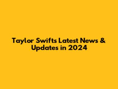 Taylor Swift's Latest News & Updates in 2024