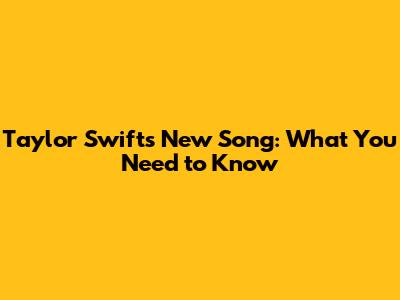 Taylor Swift's New Song: What You Need to Know
