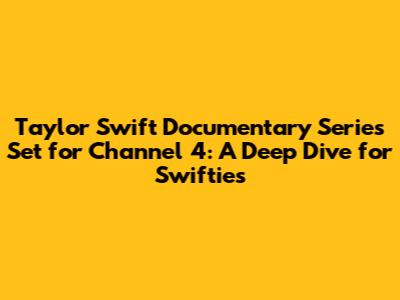 Taylor Swift Documentary Series Set for Channel 4: A Deep Dive for Swifties