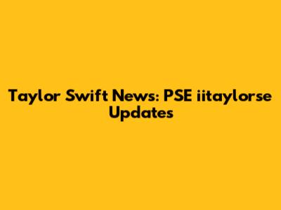 Taylor Swift News: PSE iitaylorse Updates