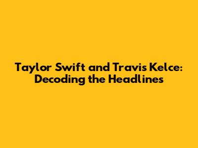 Taylor Swift and Travis Kelce: Decoding the Headlines