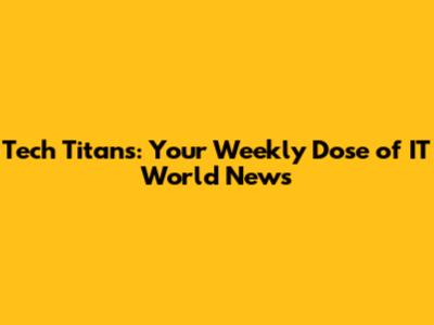 Tech Titans: Your Weekly Dose of IT World News