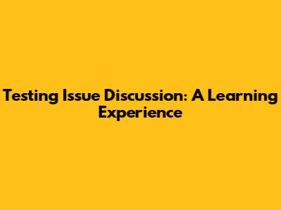 Testing Issue Discussion: A Learning Experience