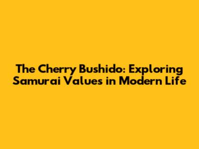 The Cherry Bushido: Exploring Samurai Values in Modern Life