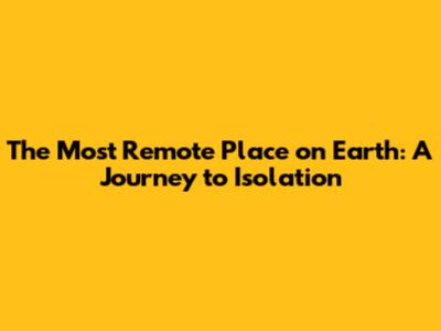 The Most Remote Place on Earth: A Journey to Isolation