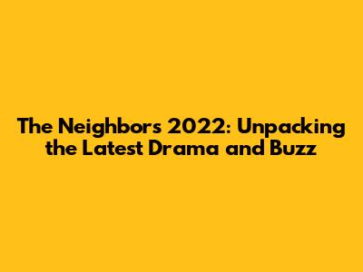 The Neighbors 2022: Unpacking the Latest Drama and Buzz
