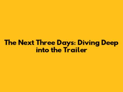 The Next Three Days: Diving Deep into the Trailer