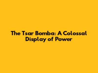 The Tsar Bomba: A Colossal Display of Power