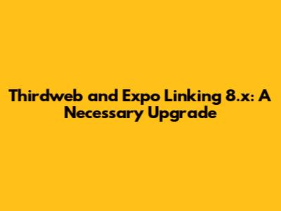 Thirdweb and Expo Linking 8.x: A Necessary Upgrade