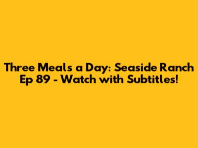 Three Meals a Day: Seaside Ranch Ep 89 - Watch with Subtitles!