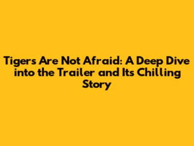 Tigers Are Not Afraid: A Deep Dive into the Trailer and Its Chilling Story