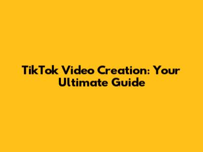 TikTok Video Creation: Your Ultimate Guide