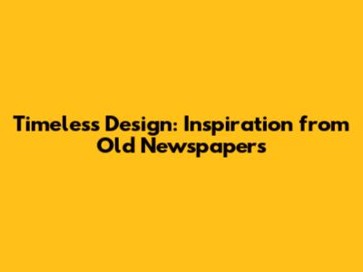 Timeless Design: Inspiration from Old Newspapers