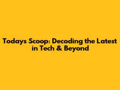 Today's Scoop: Decoding the Latest in Tech & Beyond