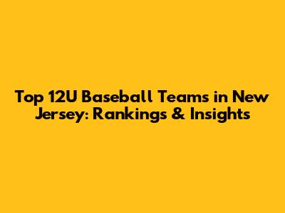 Top 12U Baseball Teams in New Jersey: Rankings & Insights