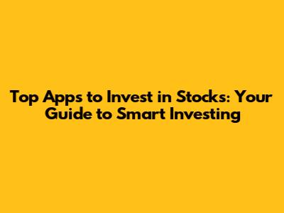 Top Apps to Invest in Stocks: Your Guide to Smart Investing