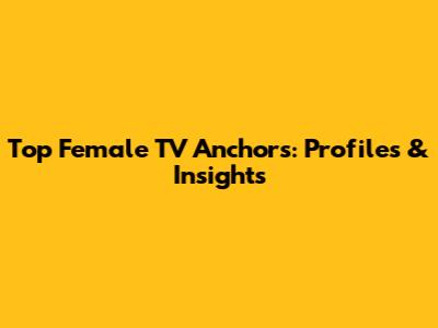Top Female TV Anchors: Profiles & Insights