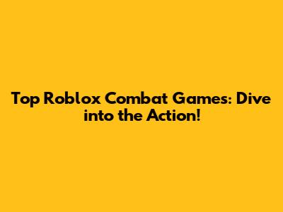 Top Roblox Combat Games: Dive into the Action!