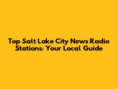 Top Salt Lake City News Radio Stations: Your Local Guide