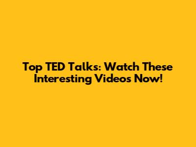 Top TED Talks: Watch These Interesting Videos Now!