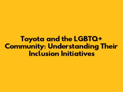 Toyota and the LGBTQ+ Community: Understanding Their Inclusion Initiatives