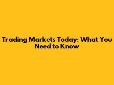 Trading Markets Today: What You Need to Know
