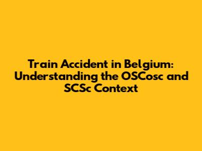 Train Accident in Belgium: Understanding the OSCosc and SCSc Context