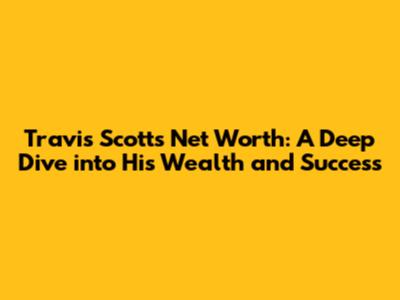 Travis Scott's Net Worth: A Deep Dive into His Wealth and Success