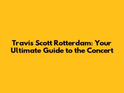 Travis Scott Rotterdam: Your Ultimate Guide to the Concert
