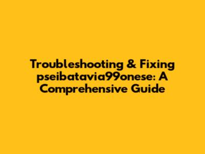 Troubleshooting & Fixing pseibatavia99onese: A Comprehensive Guide