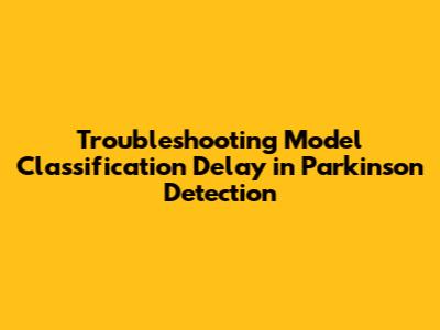 Troubleshooting Model Classification Delay in Parkinson Detection