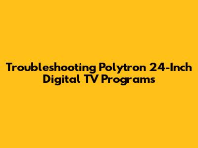 Troubleshooting Polytron 24-Inch Digital TV Programs
