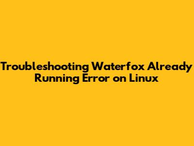 Troubleshooting Waterfox 'Already Running' Error on Linux
