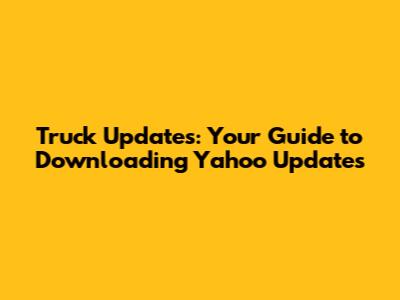 Truck Updates: Your Guide to Downloading Yahoo Updates